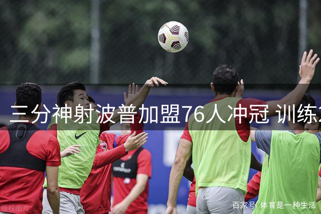 三分神射波普加盟76人冲冠 训练25连中剑指最佳第六人