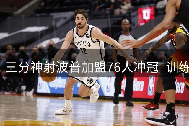 三分神射波普加盟76人冲冠 训练25连中剑指最佳第六人