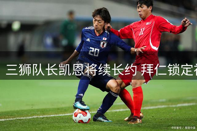 三狮队长凯恩将续长约 拜仁锁定神锋冲击大耳朵杯