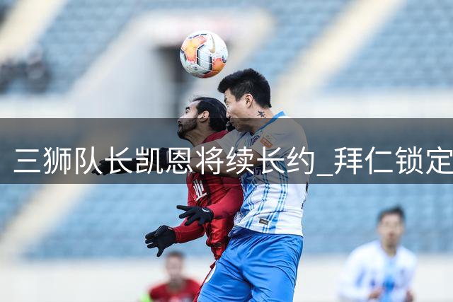 三狮队长凯恩将续长约 拜仁锁定神锋冲击大耳朵杯
