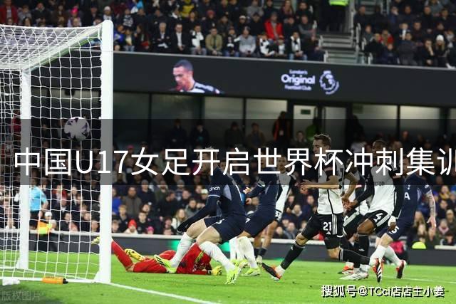 中国U17女足开启世界杯冲刺集训 将出战上海国际邀请赛