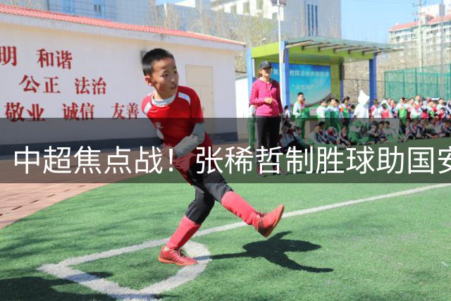 中超焦点战！张稀哲制胜球助国安2-1力克浙江队