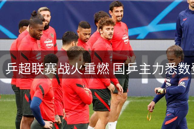 乒超联赛战火重燃 国乒主力悉数登场引爆夏季乒乓盛宴