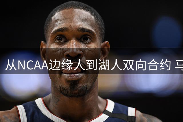 从NCAA边缘人到湖人双向合约 马农的逆袭之路藏着哪些不为人知的努力？