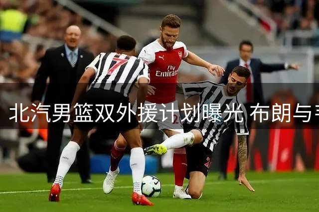 北汽男篮双外援计划曝光 布朗与韦瑟斯庞或联手加盟