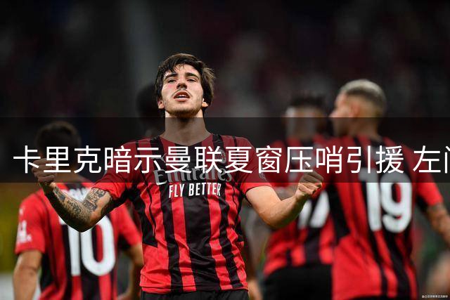 卡里克暗示曼联夏窗压哨引援 左闸补强计划引热议