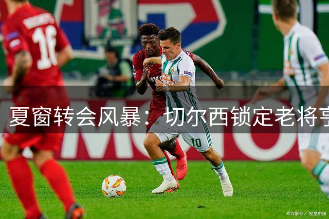 夏窗转会风暴：切尔西锁定老将亨德森 皇马豪掷1亿欧瞄准西班牙国脚