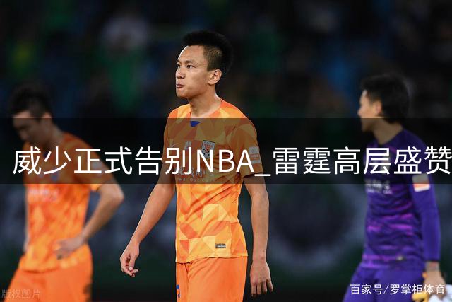 威少正式告别NBA 雷霆高层盛赞其卓越贡献