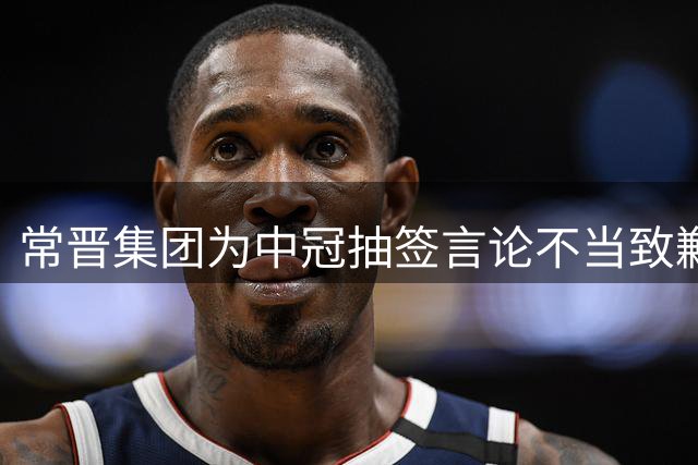 常晋集团为中冠抽签言论不当致歉 重申球队初心