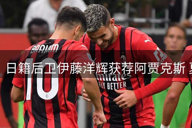 日籍后卫伊藤洋辉获荐阿贾克斯 夏窗转会窗口期存转机