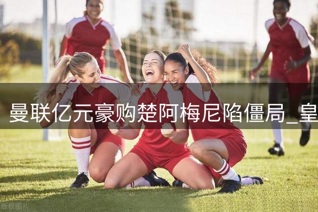 曼联亿元豪购楚阿梅尼陷僵局 皇马态度成关键变量