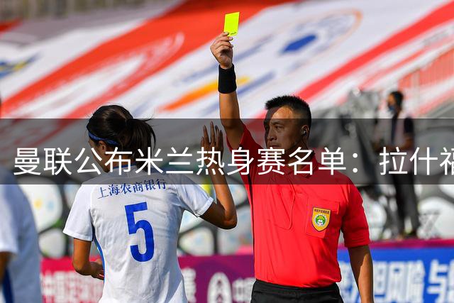 曼联公布米兰热身赛名单：拉什福德归来，谢什科仍缺席