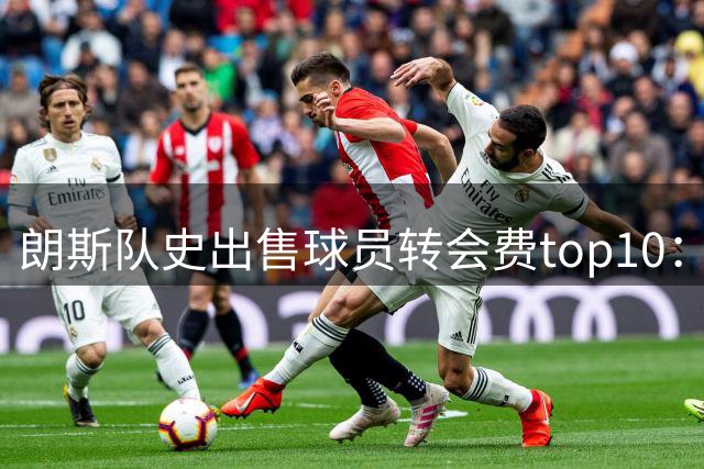 朗斯队史出售球员转会费top10：胡桑诺夫、奥蓬达均4000万欧