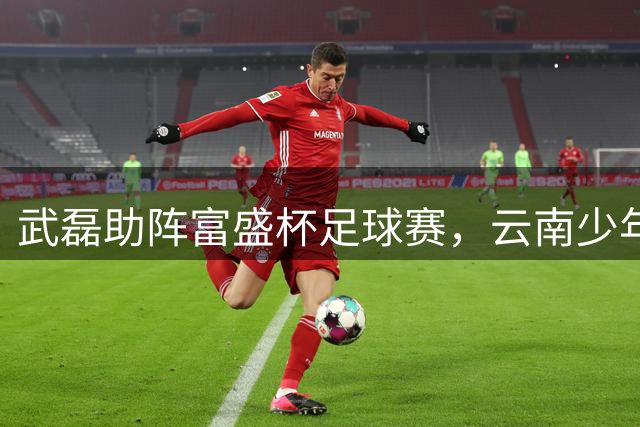 武磊助阵富盛杯足球赛，云南少年圆梦上海绿茵场