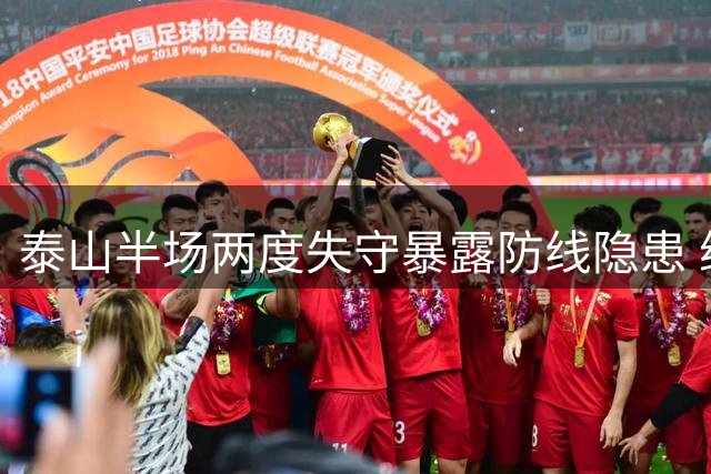 泰山半场两度失守暴露防线隐患 纳萨里奥独造两球主导战局