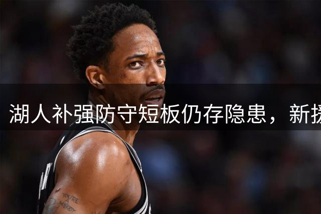 湖人补强防守短板仍存隐患，新援能否助球队突破瓶颈？