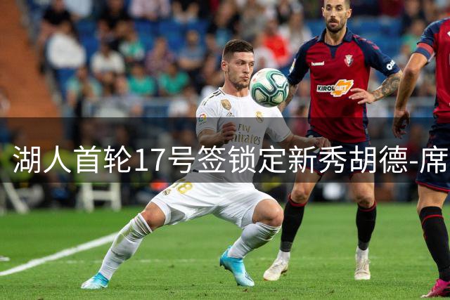 湖人首轮17号签锁定新秀胡德-席菲诺 防守型双能卫获青睐