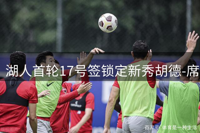 湖人首轮17号签锁定新秀胡德-席菲诺 防守型双能卫获青睐