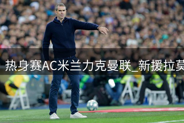 热身赛AC米兰力克曼联 新援拉莫斯表现抢眼