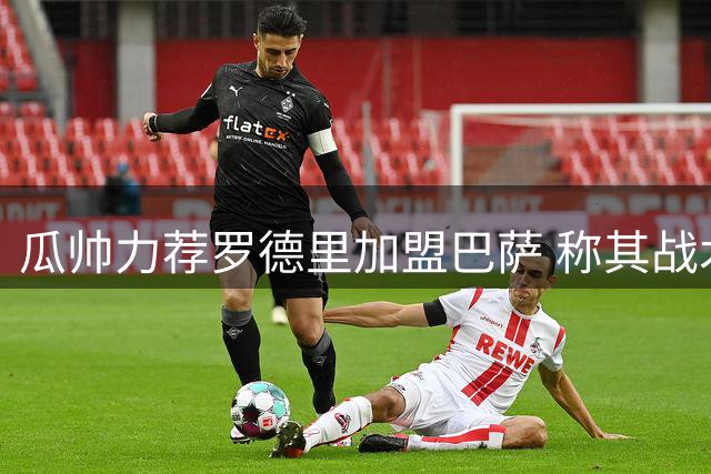 瓜帅力荐罗德里加盟巴萨 称其战术风格更匹配曼城体系