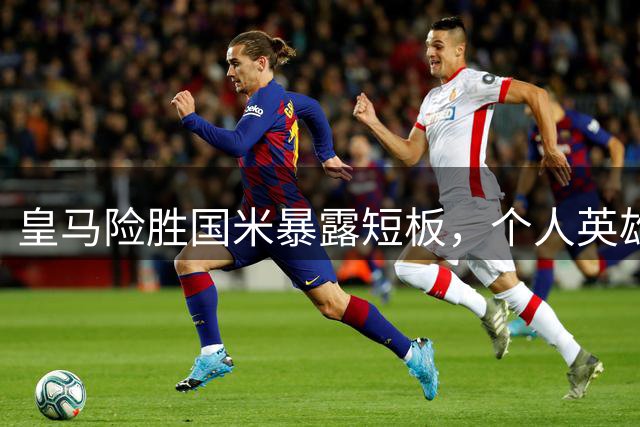 皇马险胜国米暴露短板，个人英雄难掩球队问题