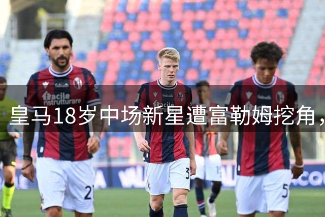 皇马18岁中场新星遭富勒姆挖角，连续高价引援后或被迫卖人？