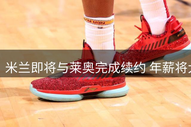 米兰即将与莱奥完成续约 年薪将大幅提升至400万欧元