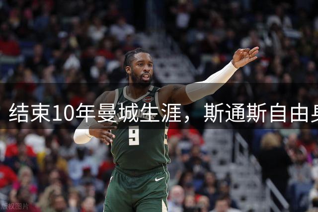 结束10年曼城生涯，斯通斯自由身加盟国米签约2年，生涯首次出国