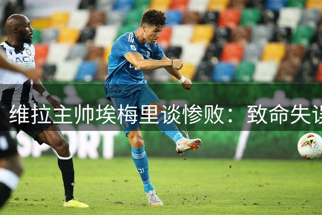 维拉主帅埃梅里谈惨败：致命失误频出 半场崩盘难挽败局