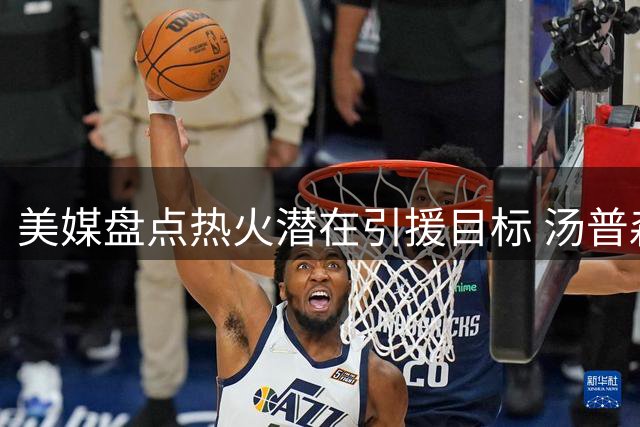 美媒盘点热火潜在引援目标 汤普森成头号选择