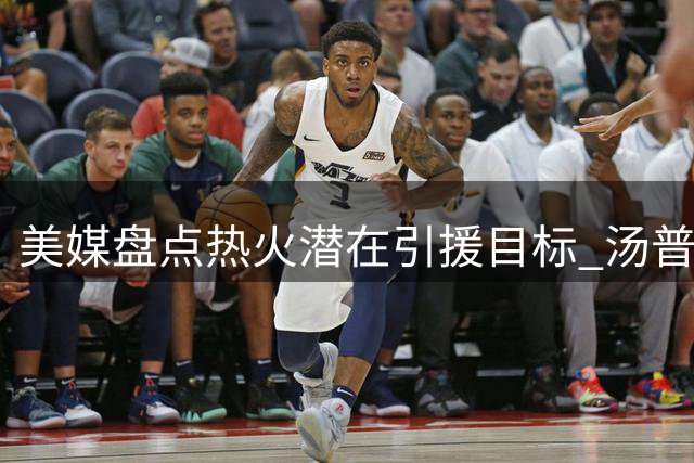 美媒盘点热火潜在引援目标 汤普森成头号选择