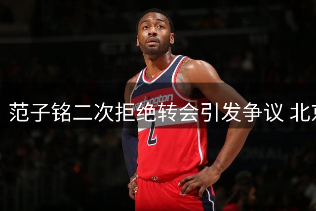 范子铭二次拒绝转会引发争议 北京首钢薪资困局待解