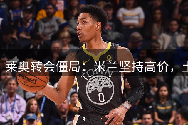 莱奥转会僵局：米兰坚持高价，土超双星虎视眈眈