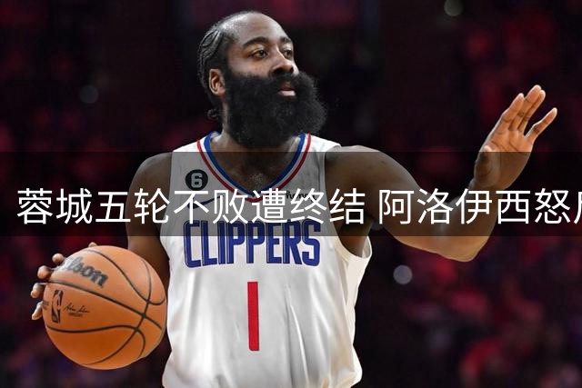 蓉城五轮不败遭终结 阿洛伊西怒斥"愚蠢失球