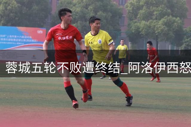 蓉城五轮不败遭终结 阿洛伊西怒斥"愚蠢失球