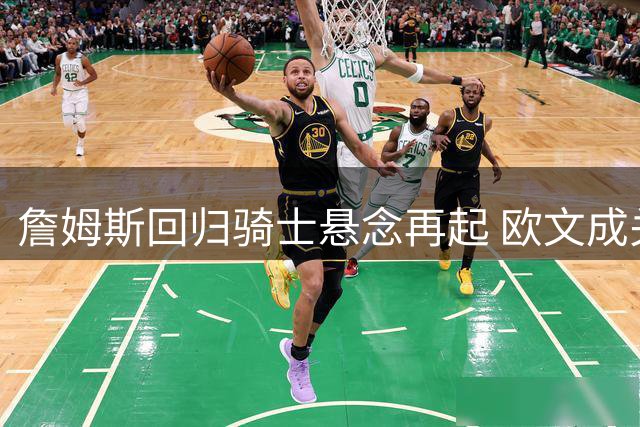 詹姆斯回归骑士悬念再起 欧文成关键引援目标