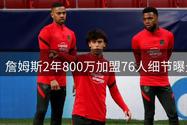 詹姆斯2年800万加盟76人细节曝光 新合约暗藏关键条款差异