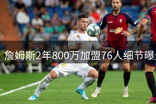 詹姆斯2年800万加盟76人细节曝光 新合约暗藏关键条款差异
