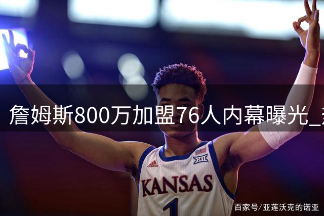 詹姆斯800万加盟76人内幕曝光 热火因阵容短板错失巨星