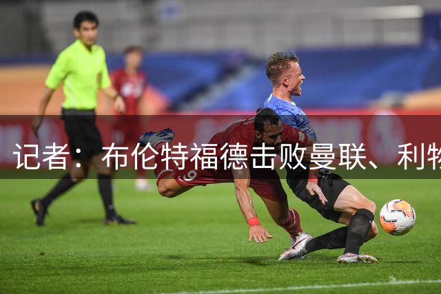 记者：布伦特福德击败曼联、利物浦、切尔西，即将官宣桑加雷