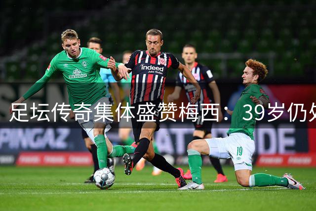 足坛传奇集体盛赞梅西：39岁仍处巅峰 或征战2030世界杯