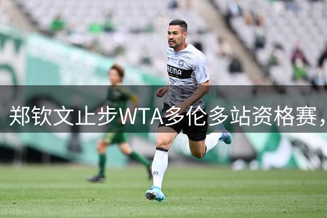 郑钦文止步WTA多伦多站资格赛，中国金花集体遭遇"资格赛魔咒