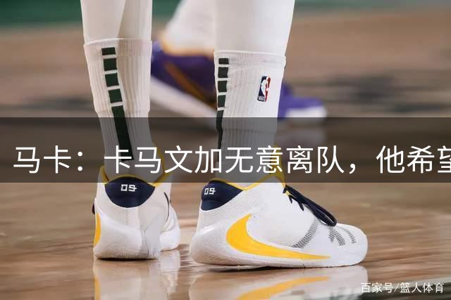 马卡：卡马文加无意离队，他希望展现应有实力得到穆里尼奥重用