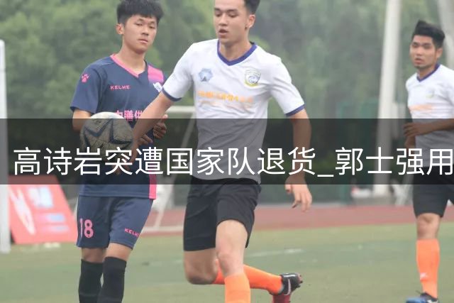 高诗岩突遭国家队退货 郭士强用人策略再引争议