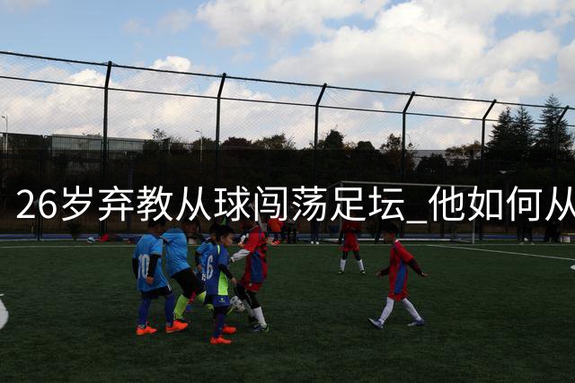 26岁弃教从球闯荡足坛 他如何从车间工逆袭北京足协掌门？