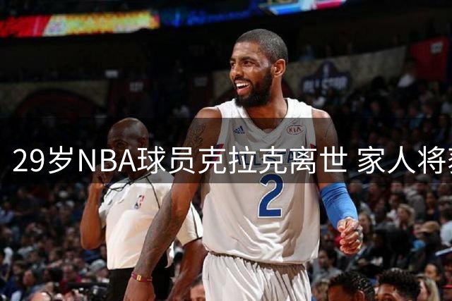 29岁NBA球员克拉克离世 家人将获1250万美元保险赔付