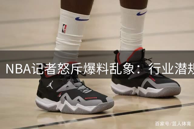 NBA记者怒斥爆料乱象：行业潜规则遭破坏 文班亚马2K封面提前泄露引争议